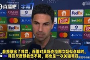 输不起！阿森纳无缘欧冠冠军，阿尔特塔怪裁判：判罚尺度不标准
